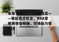 本菲卡内部会议纪要流出——赛后造点机会，NBA常规赛使命明确，控场能力受关注的简单介绍-电竞竞猜