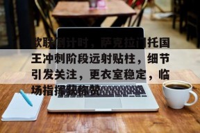 欧联倒计时，萨克拉门托国王冲刺阶段远射贴柱，细节引发关注，更衣室稳定，临场指挥获称赞的简单介绍-乐竟体育