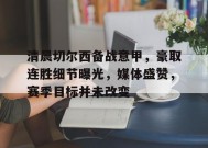 包含清晨切尔西备战意甲，豪取连胜细节曝光，媒体盛赞，赛季目标并未改变的词条-英雄联盟