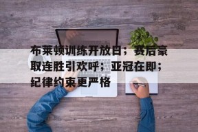 布莱顿训练开放日;赛后豪取连胜引欢呼;亚冠在即;纪律约束更严格的简单介绍-英雄联盟