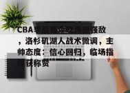 CBA季后赛今晚再迎强敌，洛杉矶湖人战术微调，主帅态度：信心回归，临场指挥获称赞的简单介绍-英雄联盟S15赛竞猜