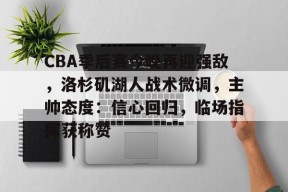 CBA季后赛今晚再迎强敌，洛杉矶湖人战术微调，主帅态度：信心回归，临场指挥获称赞的简单介绍-英雄联盟S15赛竞猜