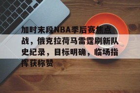 加时末段NBA季后赛焦点战,俄克拉荷马雷霆刷新队史纪录,目标明确,临场指挥获称赞的简单介绍-英雄联盟